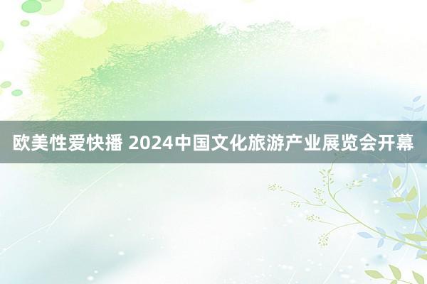 欧美性爱快播 2024中国文化旅游产业展览会开幕