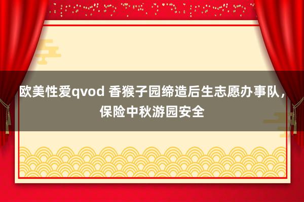 欧美性爱qvod 香猴子园缔造后生志愿办事队，保险中秋游园安全