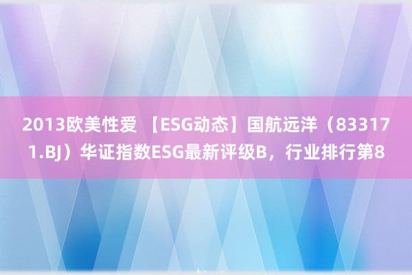 2013欧美性爱 【ESG动态】国航远洋（833171.BJ）华证指数ESG最新评级B，行业排行第8