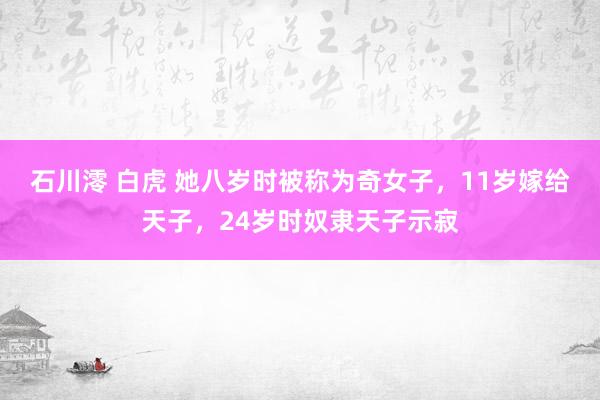 石川澪 白虎 她八岁时被称为奇女子，11岁嫁给天子，24岁时奴隶天子示寂