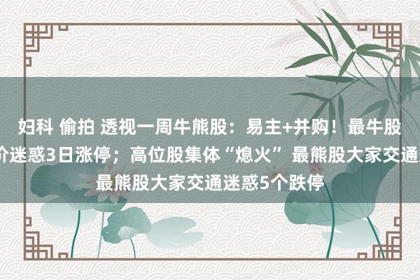 妇科 偷拍 透视一周牛熊股：易主+并购！最牛股汉嘉蓄意股价迷惑3日涨停；高位股集体“熄火” 最熊股大家交通迷惑5个跌停