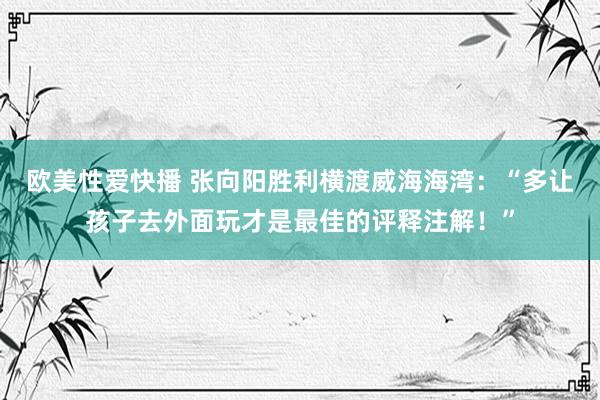 欧美性爱快播 张向阳胜利横渡威海海湾：“多让孩子去外面玩才是最佳的评释注解！”