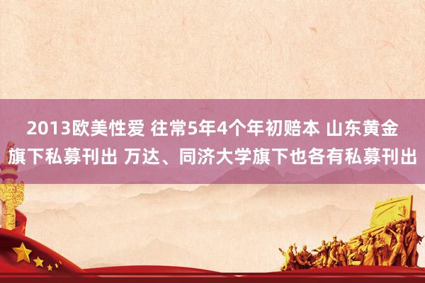 2013欧美性爱 往常5年4个年初赔本 山东黄金旗下私募刊出 万达、同济大学旗下也各有私募刊出