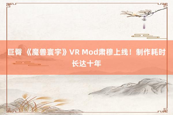 巨臀 《魔兽寰宇》VR Mod肃穆上线！制作耗时长达十年