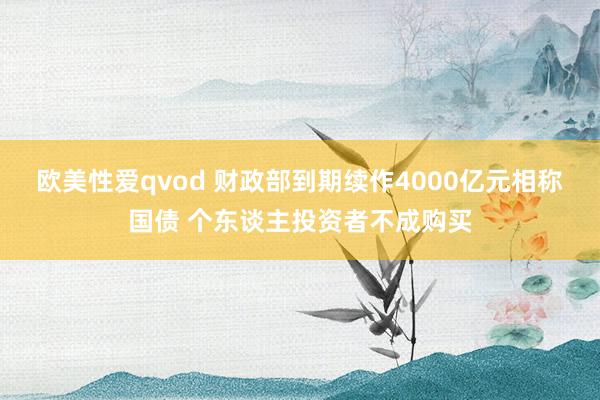 欧美性爱qvod 财政部到期续作4000亿元相称国债 个东谈主投资者不成购买