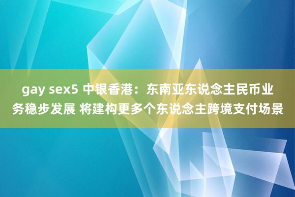 gay sex5 中银香港：东南亚东说念主民币业务稳步发展 将建构更多个东说念主跨境支付场景