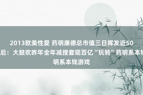 2013欧美性爱 药明康德总市值三日挥发近500亿背后：大鼓吹昨年全年减捏套现百亿“玩转”药明系本钱游戏