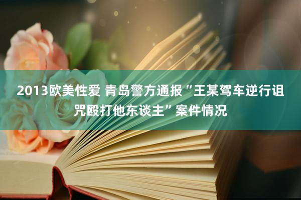 2013欧美性爱 青岛警方通报“王某驾车逆行诅咒殴打他东谈主”案件情况