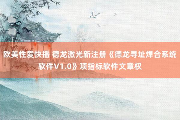 欧美性爱快播 德龙激光新注册《德龙寻址焊合系统软件V1.0》项指标软件文章权