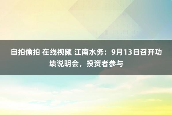 自拍偷拍 在线视频 江南水务：9月13日召开功绩说明会，投资者参与