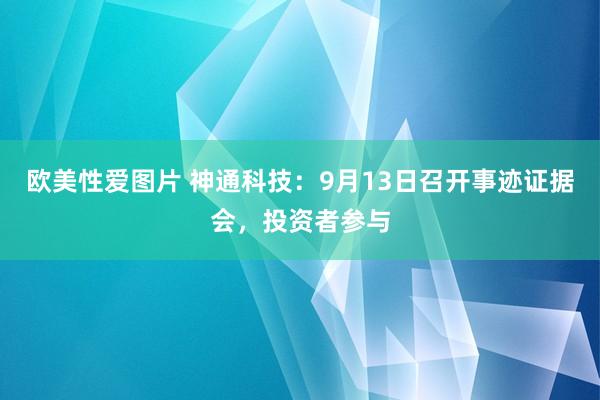 欧美性爱图片 神通科技：9月13日召开事迹证据会，投资者参与