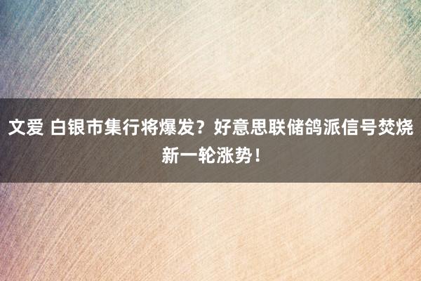 文爱 白银市集行将爆发？好意思联储鸽派信号焚烧新一轮涨势！