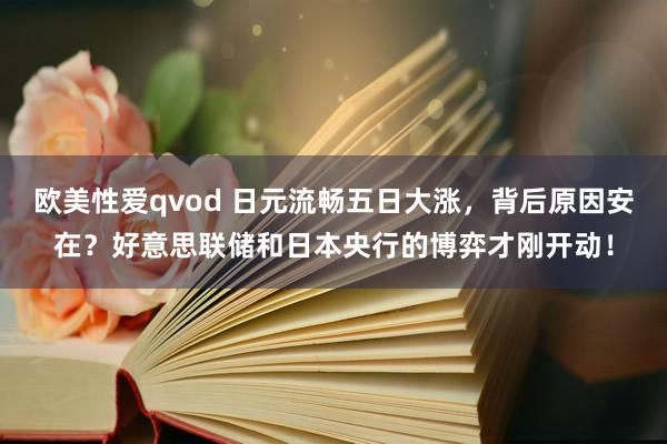 欧美性爱qvod 日元流畅五日大涨，背后原因安在？好意思联储和日本央行的博弈才刚开动！