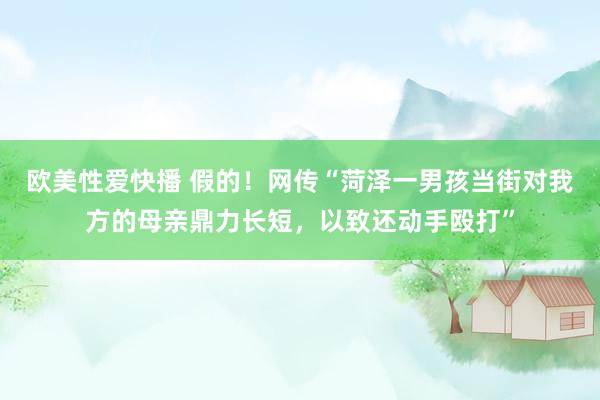 欧美性爱快播 假的！网传“菏泽一男孩当街对我方的母亲鼎力长短，以致还动手殴打”