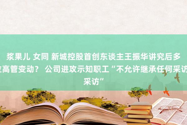 浆果儿 女同 新城控股首创东谈主王振华讲究后多位高管变动？ 公司进攻示知职工“不允许继承任何采访”