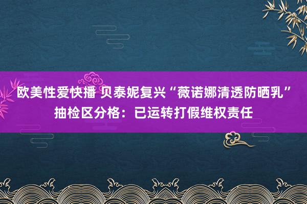 欧美性爱快播 贝泰妮复兴“薇诺娜清透防晒乳”抽检区分格：已运转打假维权责任