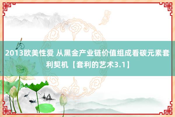 2013欧美性爱 从黑金产业链价值组成看碳元素套利契机【套利的艺术3.1】