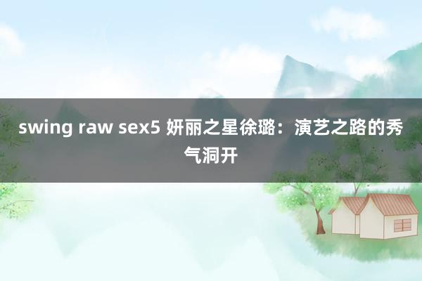 swing raw sex5 妍丽之星徐璐：演艺之路的秀气洞开