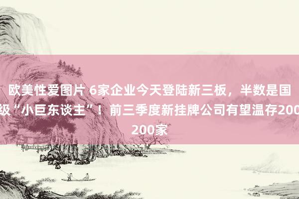 欧美性爱图片 6家企业今天登陆新三板，半数是国度级“小巨东谈主”！前三季度新挂牌公司有望温存200家