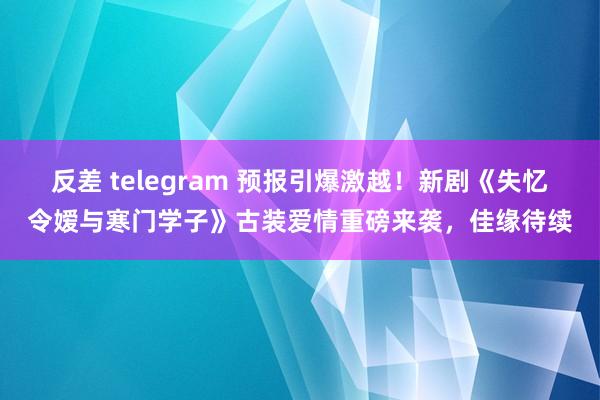 反差 telegram 预报引爆激越！新剧《失忆令嫒与寒门学子》古装爱情重磅来袭，佳缘待续