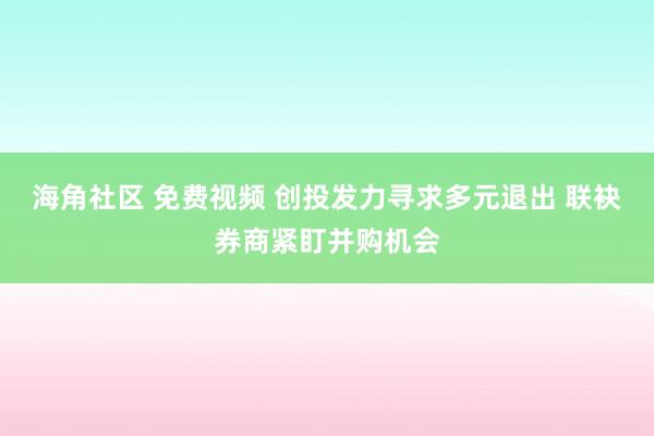 海角社区 免费视频 创投发力寻求多元退出 联袂券商紧盯并购机会