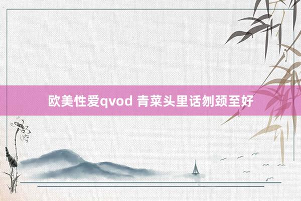 欧美性爱qvod 青菜头里话刎颈至好