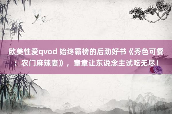 欧美性爱qvod 始终霸榜的后劲好书《秀色可餐：农门麻辣妻》，章章让东说念主试吃无尽！