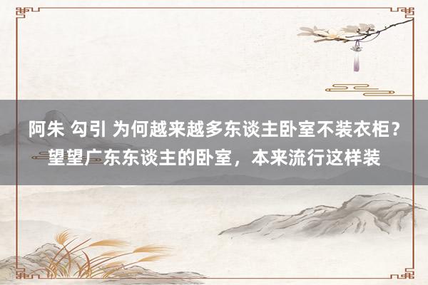 阿朱 勾引 为何越来越多东谈主卧室不装衣柜？望望广东东谈主的卧室，本来流行这样装