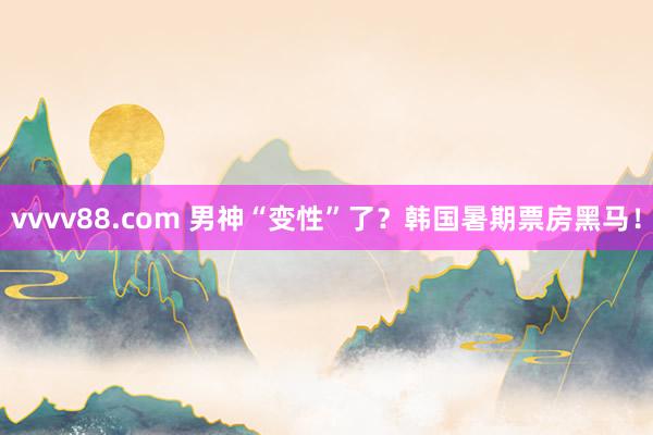 vvvv88.com 男神“变性”了？韩国暑期票房黑马！