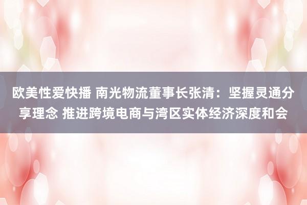 欧美性爱快播 南光物流董事长张清：坚握灵通分享理念 推进跨境电商与湾区实体经济深度和会