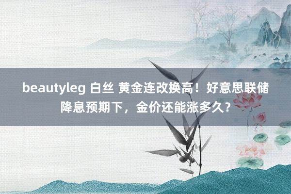 beautyleg 白丝 黄金连改换高！好意思联储降息预期下，金价还能涨多久？