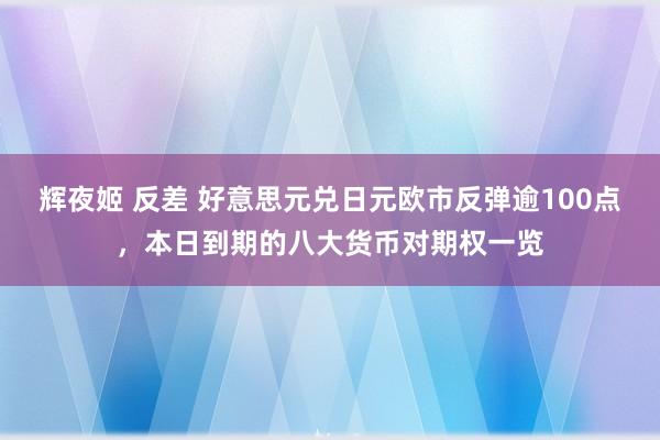 辉夜姬 反差 好意思元兑日元欧市反弹逾100点，本日到期的八大货币对期权一览