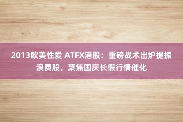 2013欧美性爱 ATFX港股：重磅战术出炉提振浪费股，聚焦国庆长假行情催化