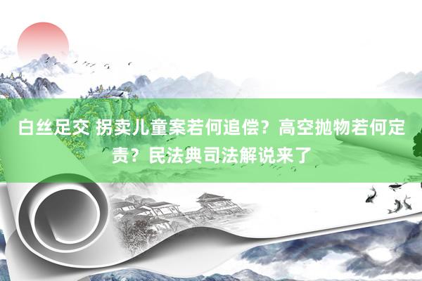 白丝足交 拐卖儿童案若何追偿？高空抛物若何定责？民法典司法解说来了