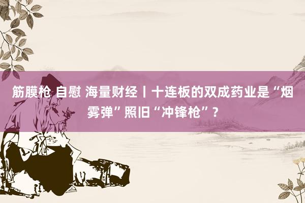 筋膜枪 自慰 海量财经丨十连板的双成药业是“烟雾弹”照旧“冲锋枪”？