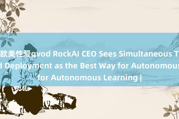 欧美性爱qvod RockAI CEO Sees Simultaneous Training and Deployment as the Best Way for Autonomous Learning |