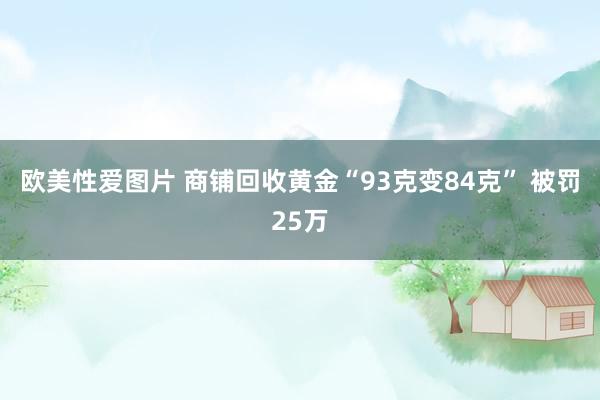 欧美性爱图片 商铺回收黄金“93克变84克” 被罚25万