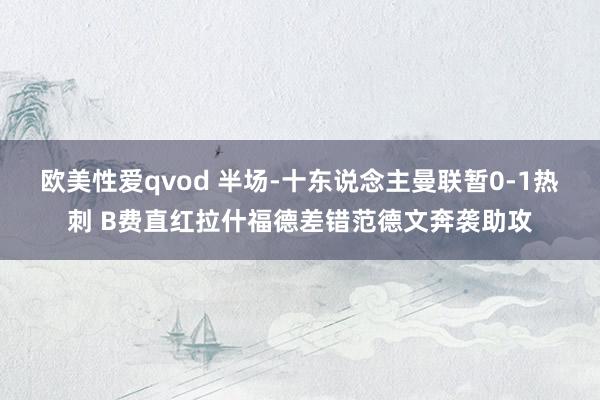 欧美性爱qvod 半场-十东说念主曼联暂0-1热刺 B费直红拉什福德差错范德文奔袭助攻