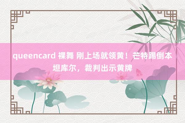 queencard 裸舞 刚上场就领黄！芒特踢倒本坦库尔，裁判出示黄牌