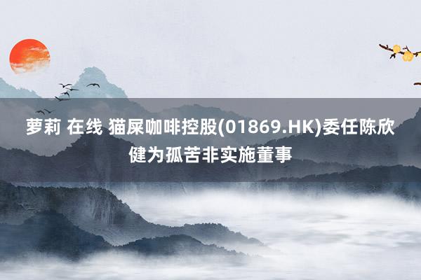 萝莉 在线 猫屎咖啡控股(01869.HK)委任陈欣健为孤苦非实施董事