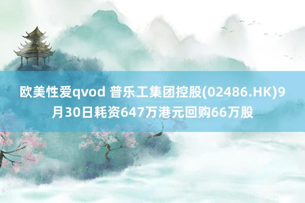 欧美性爱qvod 普乐工集团控股(02486.HK)9月30日耗资647万港元回购66万股