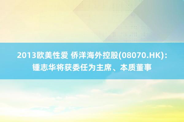 2013欧美性爱 侨洋海外控股(08070.HK)：锺志华将获委任为主席、本质董事