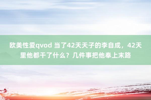 欧美性爱qvod 当了42天天子的李自成，42天里他都干了什么？几件事把他奉上末路