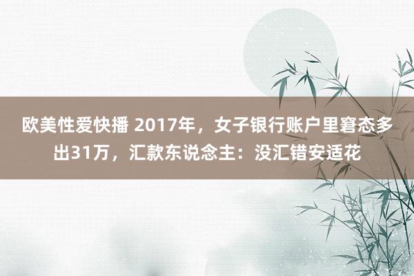 欧美性爱快播 2017年，女子银行账户里窘态多出31万，汇款东说念主：没汇错安适花