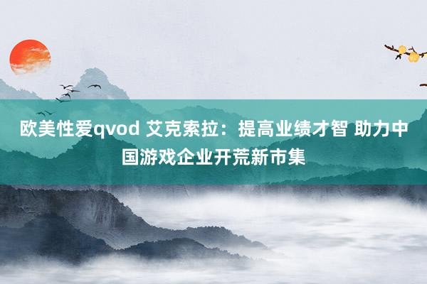 欧美性爱qvod 艾克索拉：提高业绩才智 助力中国游戏企业开荒新市集