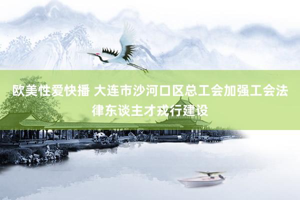 欧美性爱快播 大连市沙河口区总工会加强工会法律东谈主才戎行建设