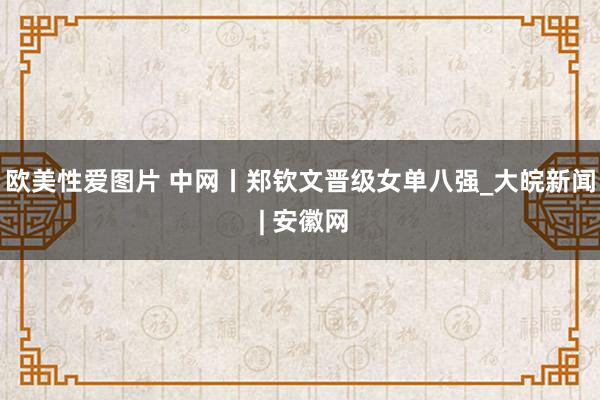 欧美性爱图片 中网丨郑钦文晋级女单八强_大皖新闻 | 安徽网