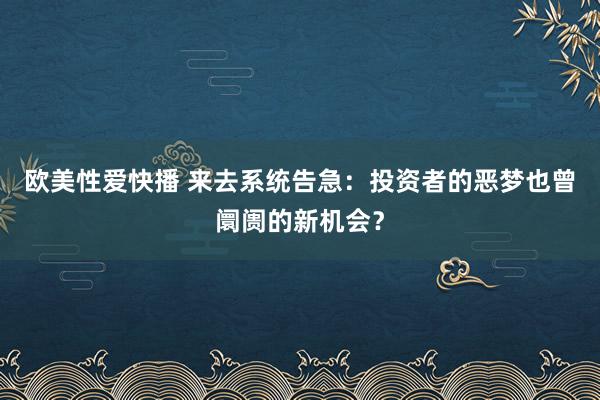 欧美性爱快播 来去系统告急：投资者的恶梦也曾阛阓的新机会？