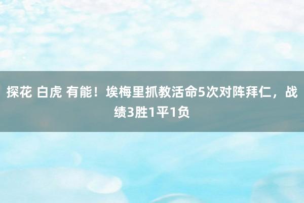 探花 白虎 有能！埃梅里抓教活命5次对阵拜仁，战绩3胜1平1负