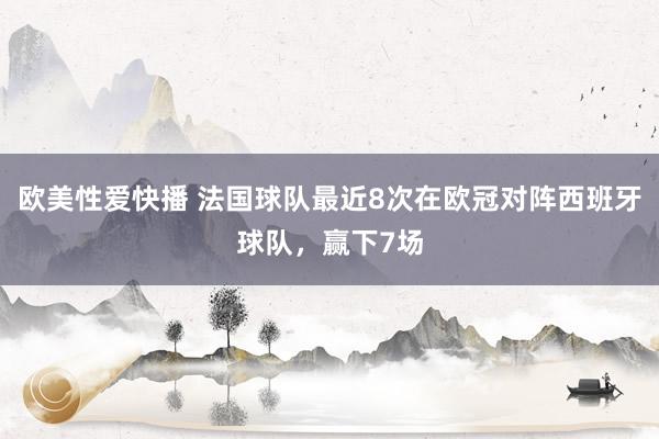 欧美性爱快播 法国球队最近8次在欧冠对阵西班牙球队，赢下7场